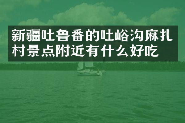 新疆吐鲁番的吐峪沟麻扎村景点附近有什么好吃的