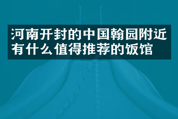河南开封的中国翰园附近有什么值得推荐的饭馆吗