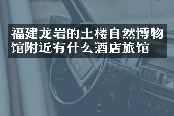 福建龙岩的土楼自然博物馆附近有什么酒店旅馆吗