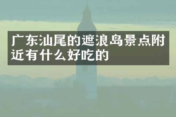 广东汕尾的遮浪岛景点附近有什么好吃的