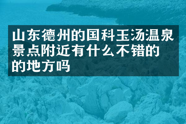 山东德州的国科玉汤温泉景点附近有什么不错的住的地方吗