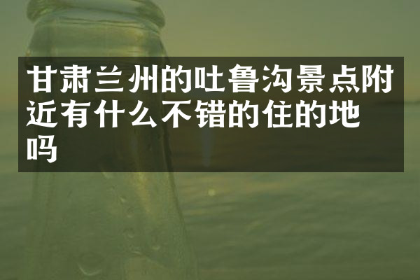 甘肃兰州的吐鲁沟景点附近有什么不错的住的地方吗