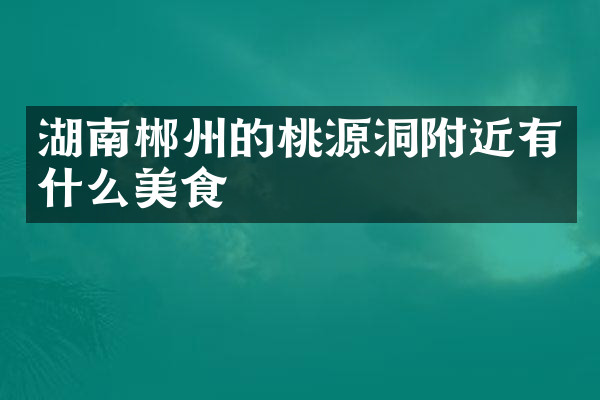湖南郴州的桃源洞附近有什么美食