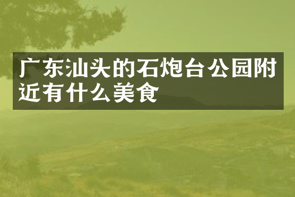 广东汕头的石炮台公园附近有什么美食