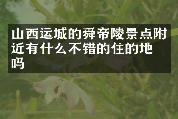 山西运城的舜帝陵景点附近有什么不错的住的地方吗