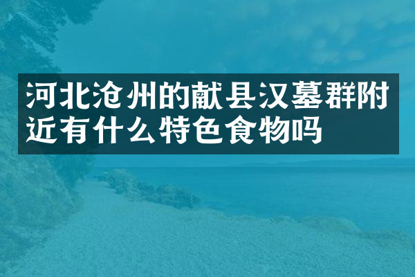 河北沧州的献县汉墓群附近有什么特色食物吗