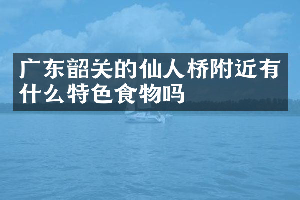 广东韶关的仙人桥附近有什么特色食物吗