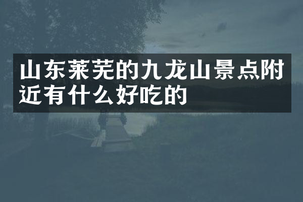 山东莱芜的九龙山景点附近有什么好吃的
