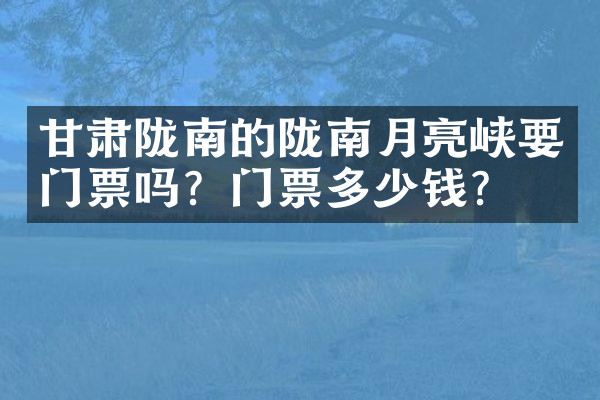 甘肃陇南的陇南月亮峡要门票吗？门票多少钱？