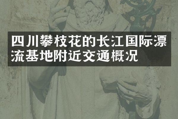 四川攀枝花的长江国际漂流基地附近交通概况