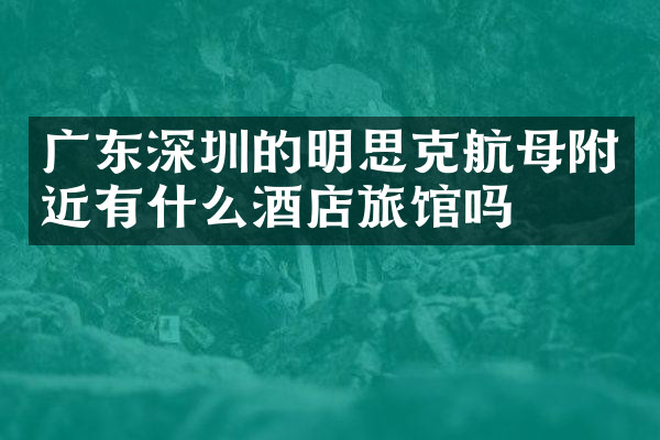 广东深圳的明思克航母附近有什么酒店旅馆吗