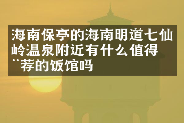 海南保亭的海南明道七仙岭温泉附近有什么值得推荐的饭馆吗