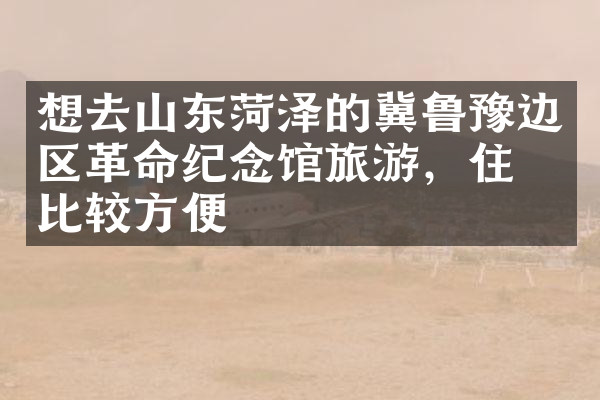 想去山东菏泽的冀鲁豫边区革命纪念馆旅游，住哪比较方便
