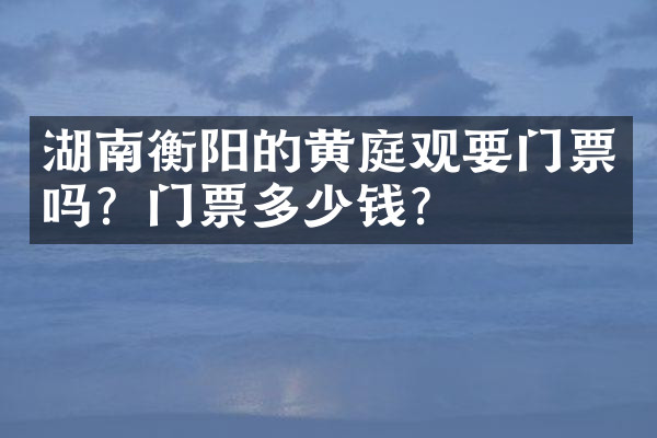 湖南衡阳的黄庭观要门票吗？门票多少钱？