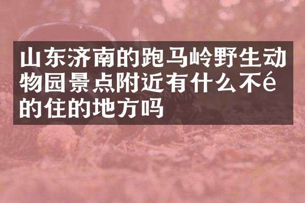 山东济南的跑马岭野生动物园景点附近有什么不错的住的地方吗