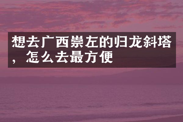 想去广西崇左的归龙斜塔，怎么去最方便