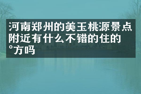 河南郑州的美玉桃源景点附近有什么不错的住的地方吗