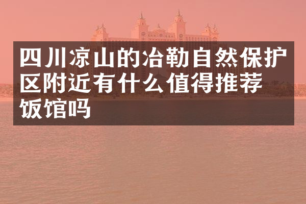 四川凉山的冶勒自然保护区附近有什么值得推荐的饭馆吗