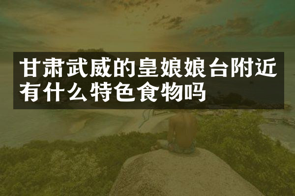甘肃武威的皇娘娘台附近有什么特色食物吗