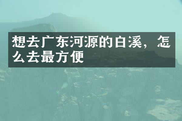 想去广东河源的白溪，怎么去最方便