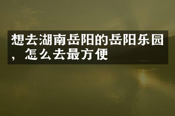 想去湖南岳阳的岳阳乐园，怎么去最方便