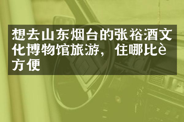 想去山东烟台的张裕酒文化博物馆旅游，住哪比较方便