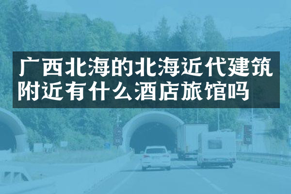 广西北海的北海近代建筑附近有什么酒店旅馆吗