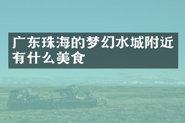 广东珠海的梦幻水城附近有什么美食