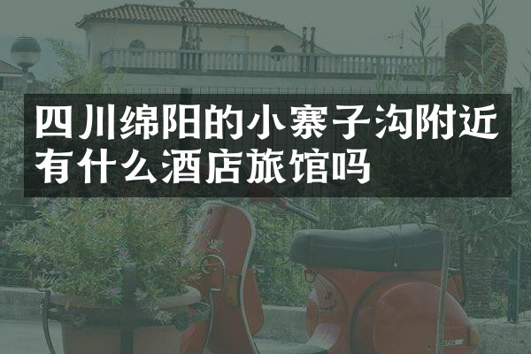 四川绵阳的小寨子沟附近有什么酒店旅馆吗