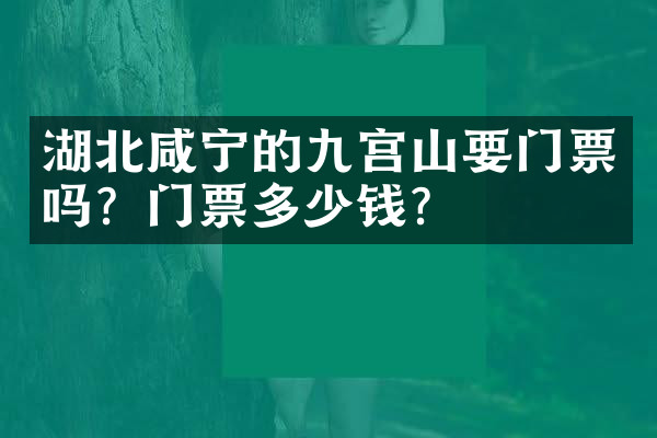 湖北咸宁的九宫山要门票吗？门票多少钱？