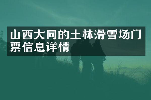 山西大同的土林滑雪场门票信息详情