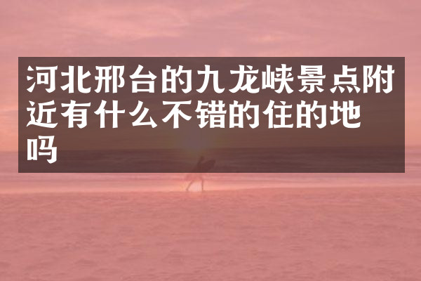 河北邢台的九龙峡景点附近有什么不错的住的地方吗