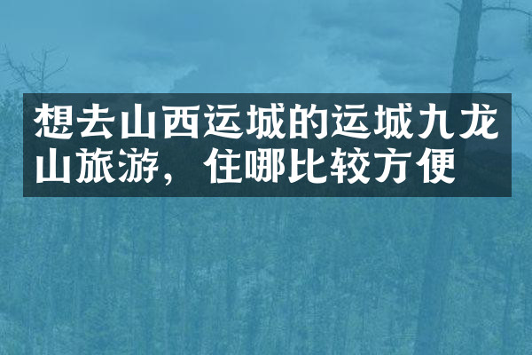 想去山西运城的运城九龙山旅游，住哪比较方便