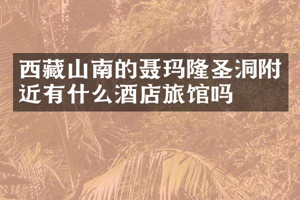 西藏山南的聂玛隆圣洞附近有什么酒店旅馆吗