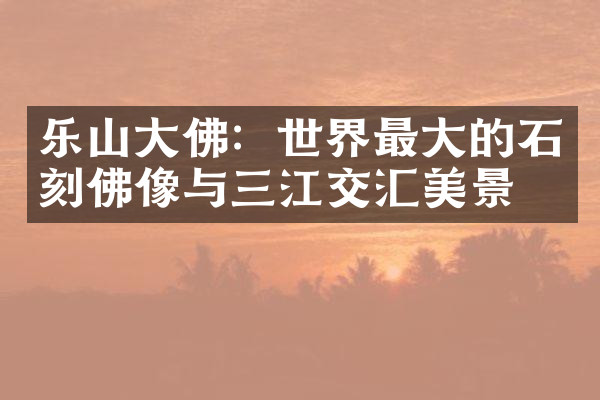 乐山大佛：世界最大的石刻佛像与三江交汇美景