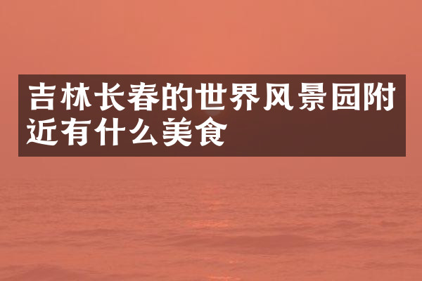 吉林长春的世界风景园附近有什么美食