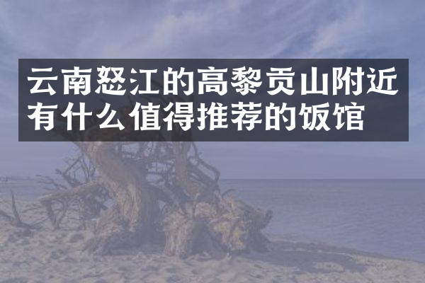 云南怒江的高黎贡山附近有什么值得推荐的饭馆吗