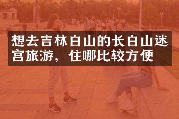 想去吉林白山的长白山迷宫旅游，住哪比较方便