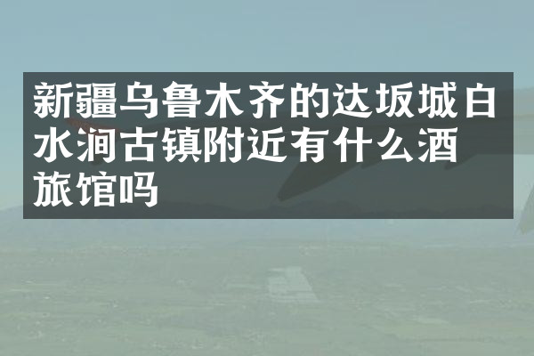 新疆乌鲁木齐的达坂城白水涧古镇附近有什么酒店旅馆吗