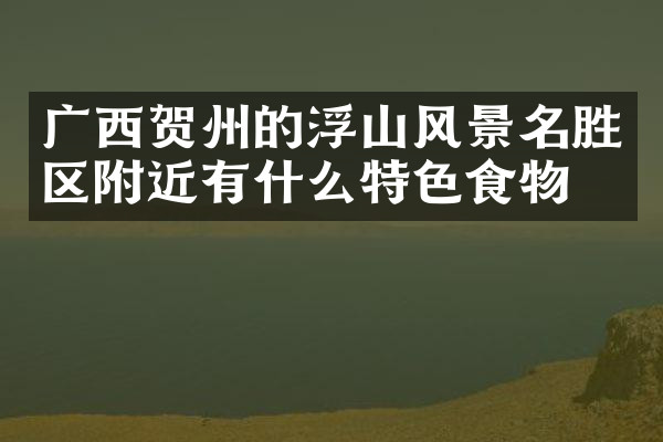 广西贺州的浮山风景名胜区附近有什么特色食物吗