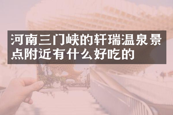 河南三门峡的轩瑞温泉景点附近有什么好吃的