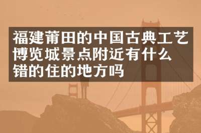 福建莆田的中国古典工艺博览城景点附近有什么不错的住的地方吗