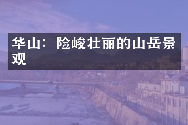 华山：险峻壮丽的山岳景观