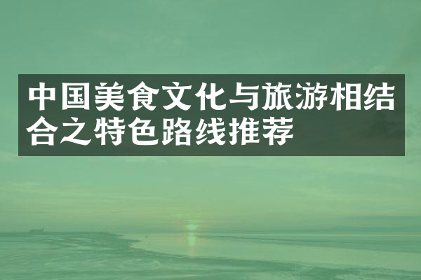中国美食文化与旅游相结合之特色路线推荐