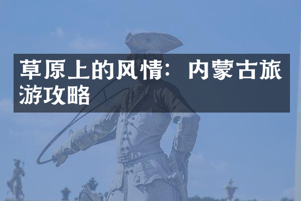 草原上的风情：内蒙古旅游攻略