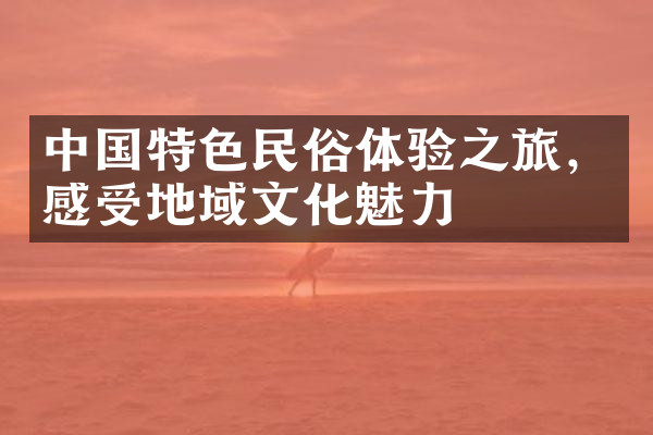 中国特色民俗体验之旅，感受地域文化魅力