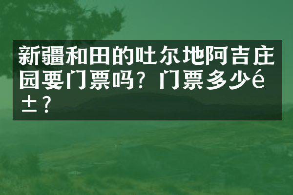 新疆和田的吐尔地阿吉庄园要门票吗？门票多少钱？