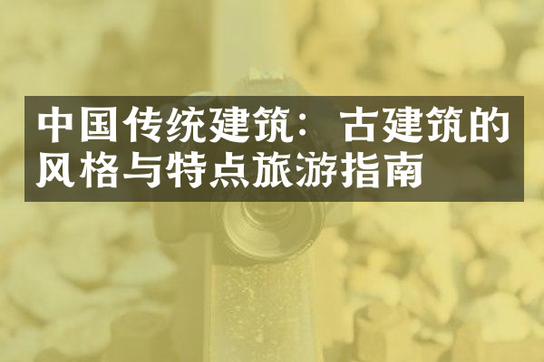 中国传统建筑：古建筑的风格与特点旅游指南