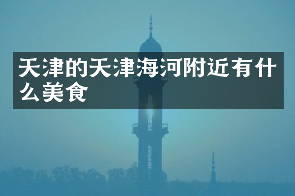 天津的天津海河附近有什么美食