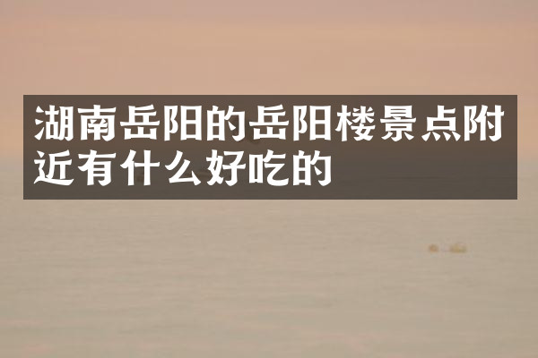 湖南岳阳的岳阳楼景点附近有什么好吃的
